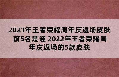 2021年王者荣耀周年庆返场皮肤前5名是谁 2022年王者荣耀周年庆返场的5款皮肤